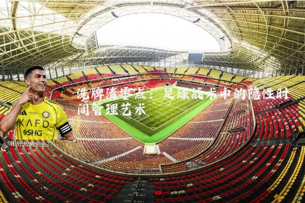 洗牌清零点：足球战术中的隐性时间管理艺术