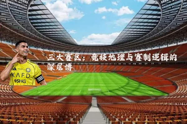 三大赛区：竞技地理与赛制逻辑的深层博弈