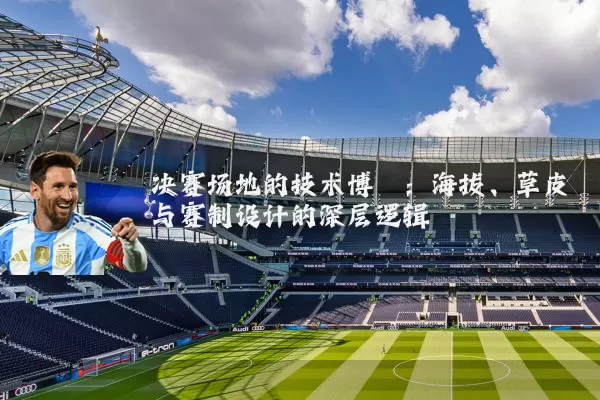 决赛场地的技术博弈：海拔、草皮与赛制设计的深层逻辑