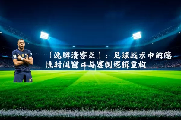 「洗牌清零点」：足球战术中的隐性时间窗口与赛制逻辑重构