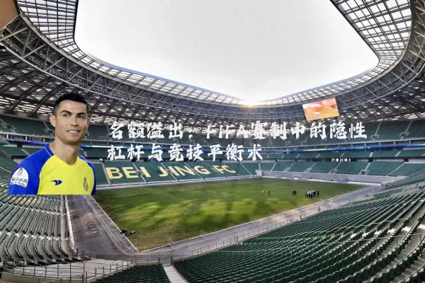 名额溢出:FIFA赛制中的隐性杠杆与竞技平衡术