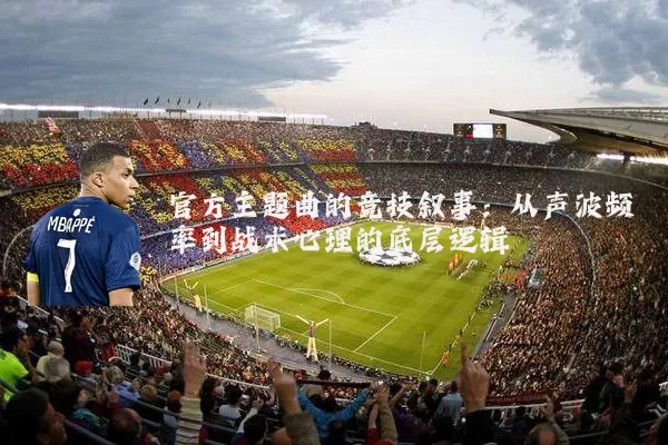 官方主题曲的竞技叙事:从声波频率到战术心理的底层逻辑
