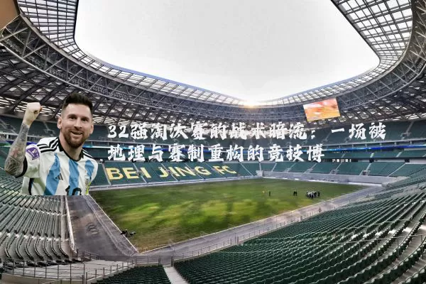 32强淘汰赛的战术暗流:一场被地理与赛制重构的竞技博弈