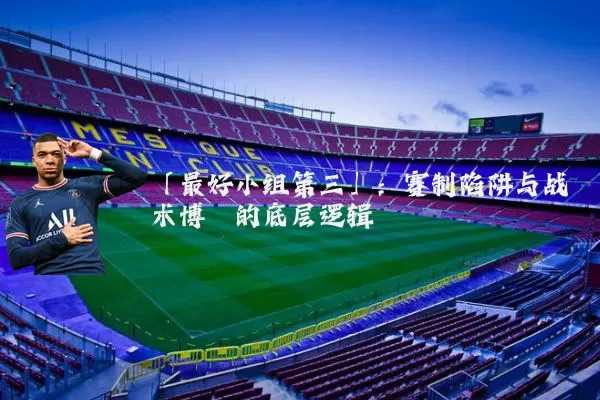 「最好小组第三」:赛制陷阱与战术博弈的底层逻辑