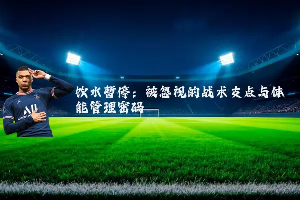 饮水暂停:被忽视的战术支点与体能管理密码